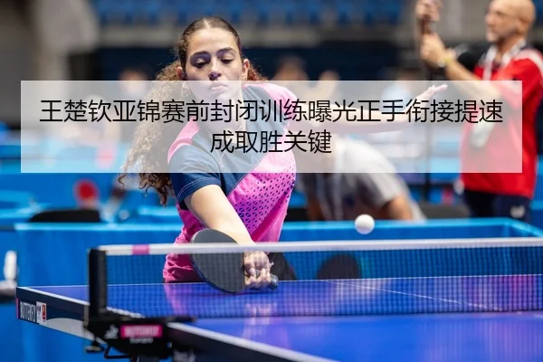 王楚钦亚锦赛前封闭训练曝光正手衔接提速成取胜关键 - BaJIeSPORtS