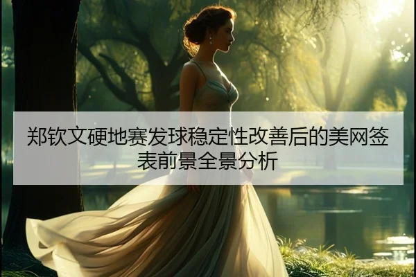 郑钦文硬地赛发球稳定性改善后的美网签表前景全景分析 | BaJIeSPORtS